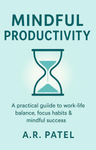 Title: Mindful Productivity: A practical guide to work-life balance, focus habits & mindful success, Author: A.R.Patel