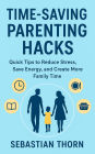 Time-Saving Parenting Hacks: Quick Tips to Reduce Stress, Save Energy, and Create More Family Time