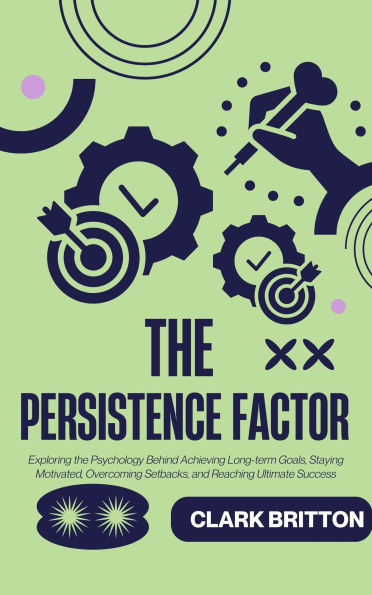 The Persistence Factor: Exploring the Psychology Behind Achieving Long-term Goals, Staying Motivated, Overcoming Setbacks, and Reaching Ultimate Success