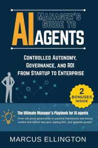 Title: Manager's Guide to AI Agents: Controlled Autonomy, Governance, and ROI from Startup to Enterprise, Author: Marcus Ellington
