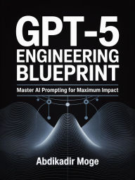 Title: GPT-5 Engineering Blueprint: Master AI Prompting for Maximum Impact, Author: Abdikadir Moge