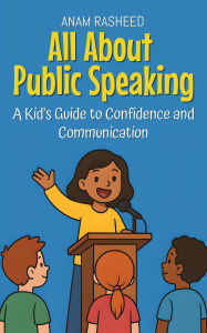 Title: All About Public Speaking: A Kid's Guide to Confidence and Communication (Knowledge Books For Kids, #19), Author: Anam Rasheed