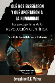 Title: Qué nos enseñaron y qué aportaron a la humanidad los protagonistas de la Revolución Científica. Parte III: La Ciencia Moderna y la Era Espacial (Legados de Maestros, #15), Author: Seraphine D.K. Velsar