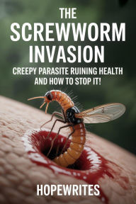 Title: The Screwworm Invasion: Creepy Parasite Ruining Health and How to Stop It!, Author: Hopewrites