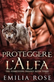 Title: Proteggere l'Alfa (trilogia della sottomissione, #3), Author: Emilia Rose