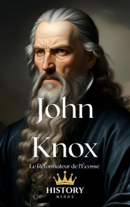 Title: John Knox: Le Réformateur de l'Écosse (Les Réformateurs Protestants, #4), Author: History Nerds