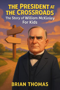 Title: The President at the Crossroads: The Story of William McKinley For Kids, Author: Brian Thomas