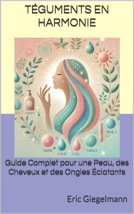 Title: Téguments en Harmonie: Guide Complet pour une Peau, des Cheveux et des Ongles Éclatants, Author: Eric Giegelmann