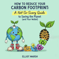Title: How to Reduce Your Carbon Footprint: A Not-So-Scary Guide to Saving the Planet (and Your Wallet), Author: Elliot Marsh