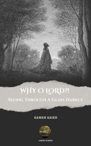 Title: WHY O LORD?! Seeing Through A Glass Darkly, Author: Sameh Saied