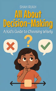 Title: All About Decision-Making: A Kid's Guide to Choosing Wisely (Learning Books For Kids, #15), Author: Shah Rukh