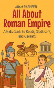 Title: All About Roman Empire: A Kid's Guide to Roads, Gladiators, and Caesars (Knowledge Books For Kids, #13), Author: Anam Rasheed