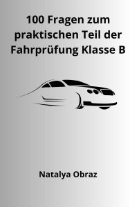 Title: 100 Fragen zum praktischen Teil der Fahrprüfung Klasse B, Author: Natalya Obraz