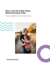 Title: Jesus and the Little Ones Heartwarming Tales, Author: Gary Sweeting