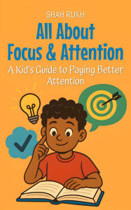 Title: All About Focus & Attention: A Kid's Guide to Paying Better Attention (Learning Books For Kids, #19), Author: Shah Rukh