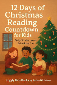 Title: 12 Days of Christmas Reading Countdown for Kids Daily Stories, Jokes & Holiday Fun (Giggly Kids Holiday Reading Countdown Series, #1), Author: Jordan Nicholson