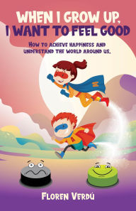 Title: WHEN I GROW UP, I WANT TO FEEL GOOD: How to achieve happiness and understand the world around us, Author: Floren Verdú