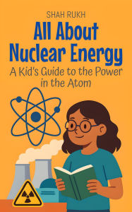 Title: All About Nuclear Energy: A Kid's Guide to the Power in the Atom (Learning Books For Kids, #4), Author: Shah Rukh