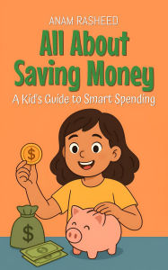Title: All About Saving Money: A Kid's Guide to Smart Spending (Knowledge Books For Kids, #4), Author: Anam Rasheed