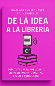 Title: De la Idea a la Librería: Guía Total para Publicar tu Obra en las mejores Librerías, Author: Juan Abraham Chávez Souverbielle
