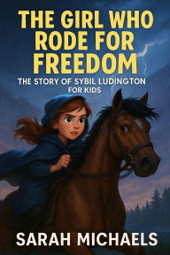 Title: The Girl Who Rode for Freedom: The Story of Sybil Ludington for Kids, Author: Sarah Michaels