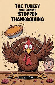Title: The Turkey Who Almost Stopped Thanksgiving, Author: Harry Todd