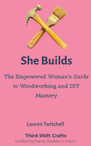 Title: She Builds: The Empowered Woman's Guide to Woodworking and DIY Mastery, Author: Lauren Twitchell