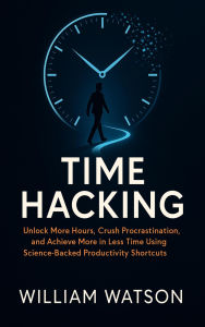 Title: Time Hacking: Unlock More Hours, Crush Procrastination, and Achieve More in Less Time Using Science-Backed Productivity Shortcuts, Author: William Watson