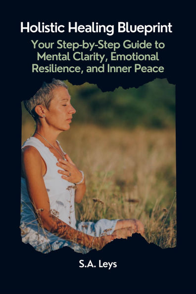 Holistic Healing Blueprint: Your Step-by-Step Guide to Mental Clarity, Emotional Resilience, and Inner Peace