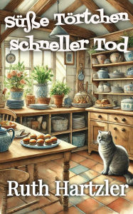 Title: Süße Törtchen, schneller Tod: Ein heimeliger Krimi (Ein Tod-und-Törtchen-Cosy-Krimi, #1), Author: Ruth Hartzler