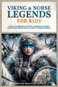 Title: Viking & Norse Legends For Kids: Gods, Warriors, Myths, Heroes & More From The Ancient Norse World, Author: History Brought Alive