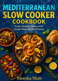Title: The Mediterranean Slow Cooker Cookbook - Fresh, Healthy Dishes with Simple Slow-Cooked Flavors, Author: Monika Shah