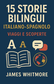 Title: 15 Storie Bilingui Italiano-Spagnolo: Viaggi e Scoperte, Author: James Whitmore