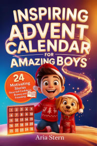 Title: Inspiring Advent Calendar Book for Amazing Boys: 24 Motivating Stories About Self-Confidence, Bravery and Friendship for Today's Generation, Author: Aria Stern