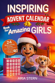 Title: Inspiring Advent Calendar Book for Amazing Girls: 24 Motivating Stories About Self-Confidence, Self-Love, Courage and Friendship for Today's Generation, Author: Aria Stern