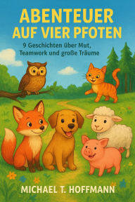 Title: Abenteuer auf vier Pfoten: 9 Geschichten über Mut, Teamwork und große Träume (Abenteuer auf 4 Pfoten, #1), Author: Michael T. Hoffmann