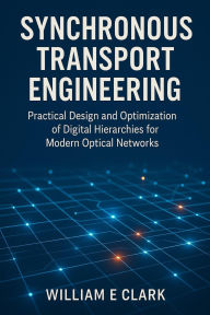 Title: Synchronous Transport Engineering: Practical Design and Optimization of Digital Hierarchies for Modern Optical Networks, Author: William E. Clark