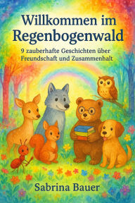 Title: Willkommen im Regenbogenwald: 9 zauberhafte Geschichten über Freundschaft und Zusammenhalt, Author: Sabrina Bauer