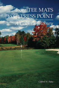 Title: From Tee Mats to Cypress Point: A Golfers Journey, Author: Clifford H Haka