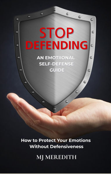 Stop Defending - an Emotional Self-Defense Guide: How to Protect Your Emotions Without Defensiveness