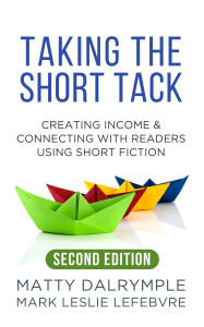 Title: Taking the Short Tack: Creating Income and Connecting with Readers Using Short Fiction (Second Edition), Author: Matty Dalrymple