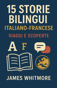 Title: 15 Storie Bilingui Italiano-Francese: Viaggi e Scoperte, Author: James Whitmore