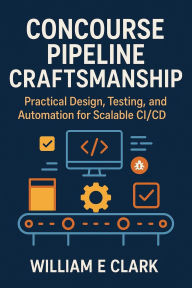Title: Concourse Pipeline Craftsmanship: Practical Design, Testing, and Automation for Scalable CI/CD, Author: William E. Clark