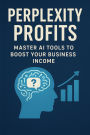 Perplexity Profits: Master AI Tools to Boost Your Business Income