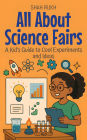 All About Science Fairs: A Kid's Guide to Cool Experiments and Ideas (Illustrated Books For Kids, #4)