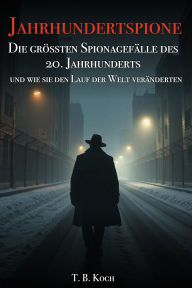 Title: Jahrhundertspione - Die grössten Spionagefälle des 20. Jahrhunderts und wie sie den Lauf der Welt veränderten, Author: T. B. Koch