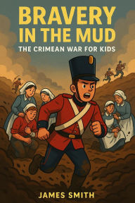 Title: Bravery in the Mud: The Crimean War for Kids, Author: James Smith