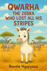 Title: Qwarha The Zebra Who Lost All His Stripes, Author: Bonile Ngqiyaza