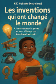 Title: Les inventions qui ont changé le monde. (1ère partie : A la découverte des génies et leurs idées qui ont transformé notre vie., #1), Author: KIKI Gbènato Dieu-donné