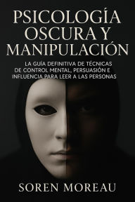 Title: Psicología Oscura y Manipulación. La Guía Definitiva de Técnicas de Control Mental, Persuasión e Influencia para Leer a las Personas., Author: Soren Moreau